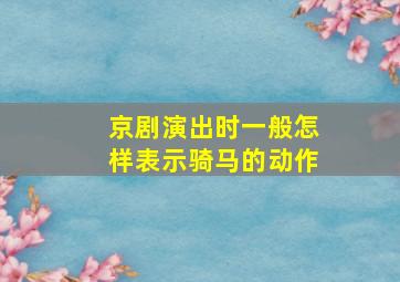 京剧演出时一般怎样表示骑马的动作