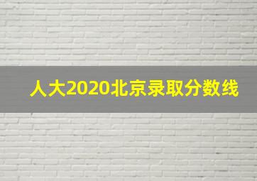 人大2020北京录取分数线