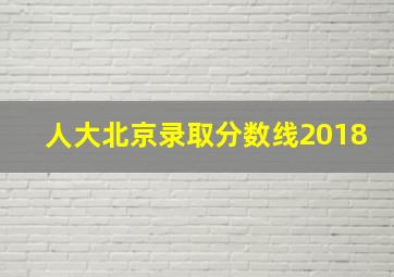 人大北京录取分数线2018