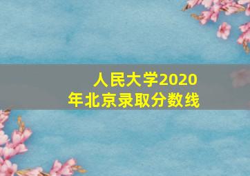 人民大学2020年北京录取分数线