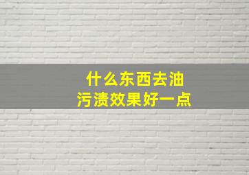 什么东西去油污渍效果好一点