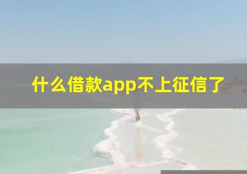 什么借款app不上征信了