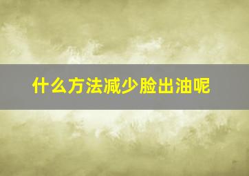 什么方法减少脸出油呢