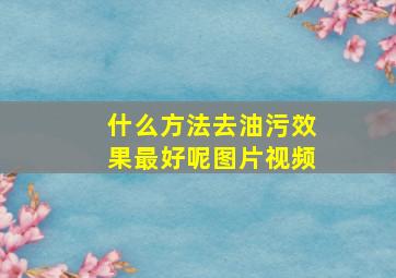 什么方法去油污效果最好呢图片视频