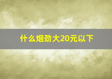 什么烟劲大20元以下