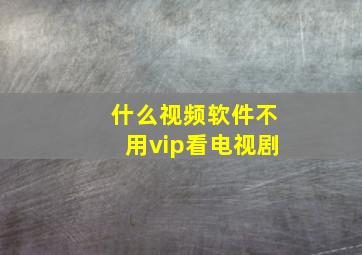 什么视频软件不用vip看电视剧