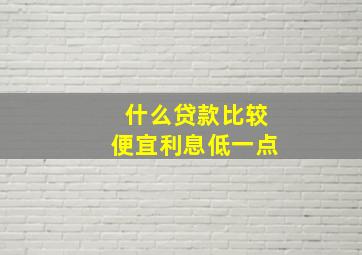 什么贷款比较便宜利息低一点