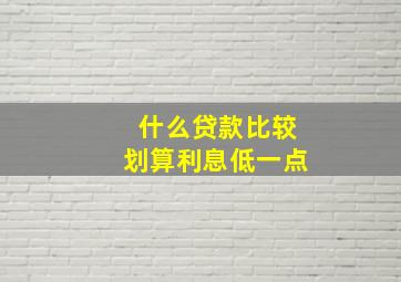 什么贷款比较划算利息低一点