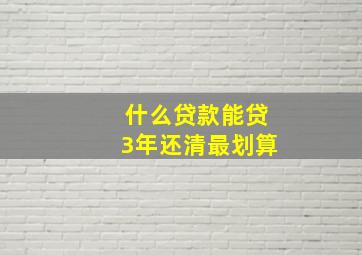 什么贷款能贷3年还清最划算