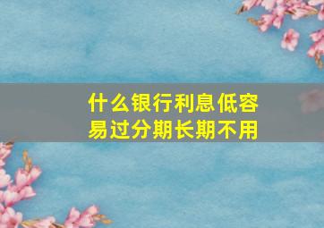 什么银行利息低容易过分期长期不用