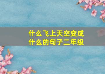 什么飞上天空变成什么的句子二年级