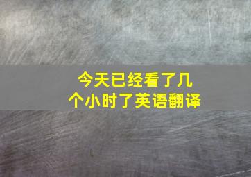 今天已经看了几个小时了英语翻译