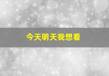 今天明天我想看