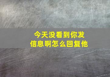 今天没看到你发信息啊怎么回复他