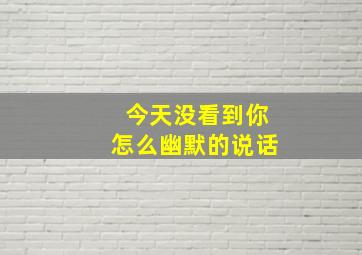 今天没看到你怎么幽默的说话