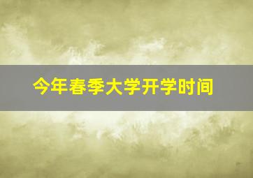 今年春季大学开学时间