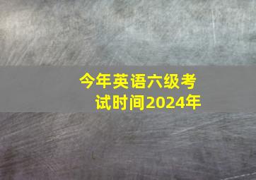 今年英语六级考试时间2024年