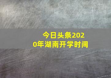 今日头条2020年湖南开学时间