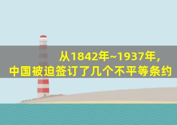 从1842年~1937年,中国被迫签订了几个不平等条约