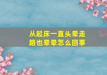 从起床一直头晕走路也晕晕怎么回事