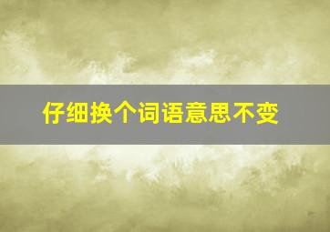 仔细换个词语意思不变