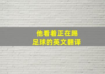 他看着正在踢足球的英文翻译