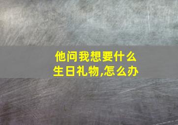 他问我想要什么生日礼物,怎么办