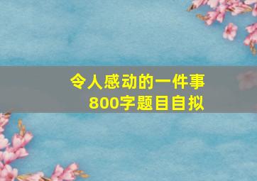 令人感动的一件事800字题目自拟