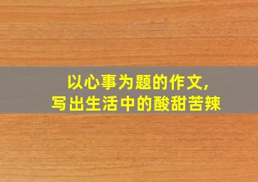 以心事为题的作文,写出生活中的酸甜苦辣