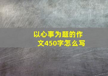 以心事为题的作文450字怎么写