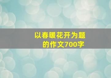 以春暖花开为题的作文700字