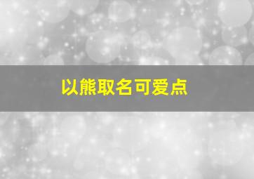 以熊取名可爱点