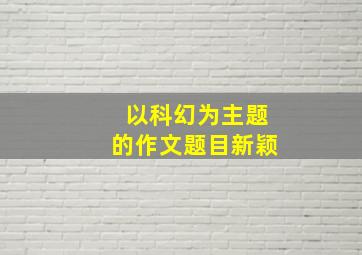 以科幻为主题的作文题目新颖