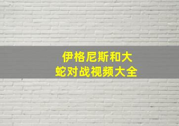 伊格尼斯和大蛇对战视频大全