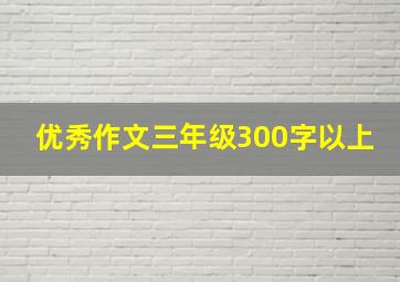 优秀作文三年级300字以上