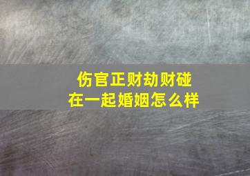 伤官正财劫财碰在一起婚姻怎么样