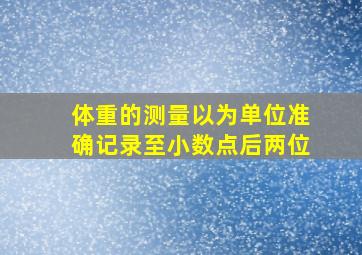 体重的测量以为单位准确记录至小数点后两位