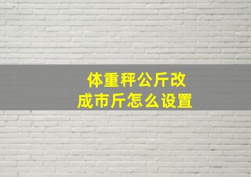 体重秤公斤改成市斤怎么设置