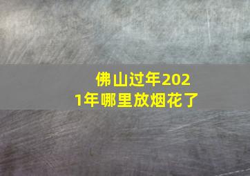 佛山过年2021年哪里放烟花了