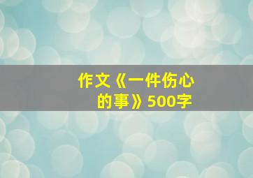 作文《一件伤心的事》500字