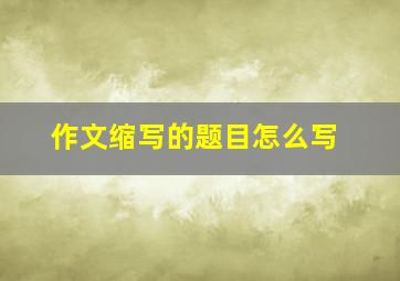 作文缩写的题目怎么写