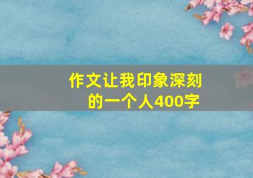 作文让我印象深刻的一个人400字