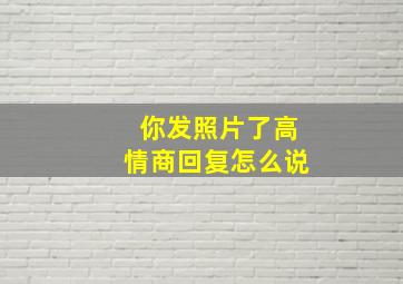 你发照片了高情商回复怎么说