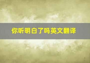 你听明白了吗英文翻译