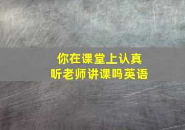 你在课堂上认真听老师讲课吗英语