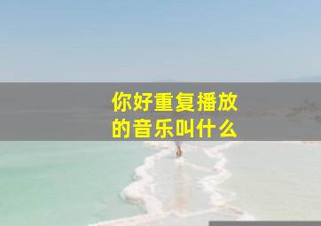 你好重复播放的音乐叫什么