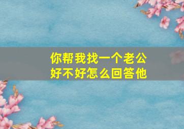 你帮我找一个老公好不好怎么回答他