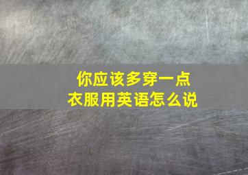 你应该多穿一点衣服用英语怎么说