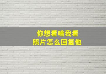 你想看啥我看照片怎么回复他