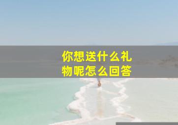 你想送什么礼物呢怎么回答